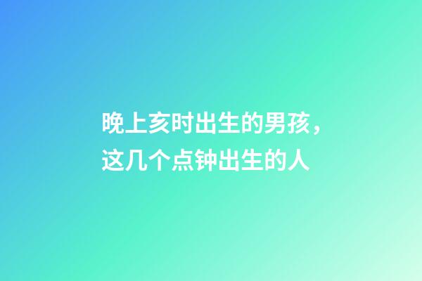 晚上亥时出生的男孩，这几个点钟出生的人-第1张-观点-玄机派