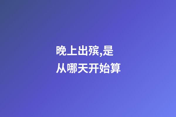 晚上出殡,是从哪天开始算-第1张-观点-玄机派