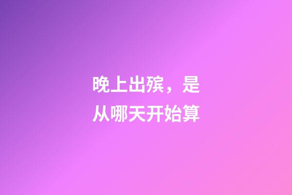 晚上出殡，是从哪天开始算-第1张-观点-玄机派