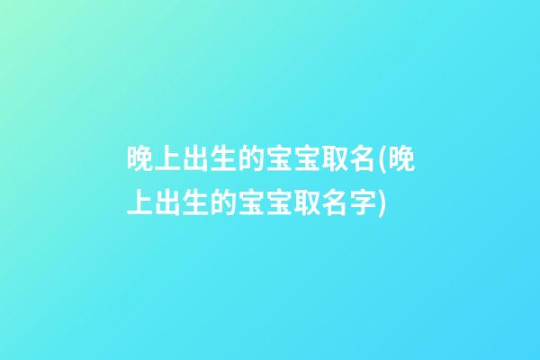 晚上出生的宝宝取名(晚上出生的宝宝取名字)