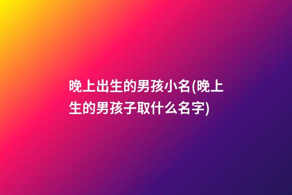 晚上出生的男孩小名(晚上生的男孩子取什么名字)