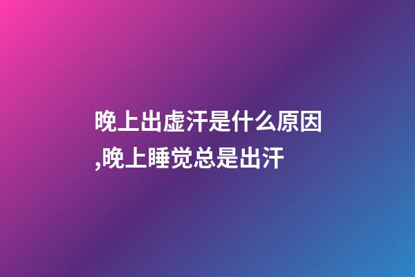 晚上出虚汗是什么原因,晚上睡觉总是出汗-第1张-观点-玄机派