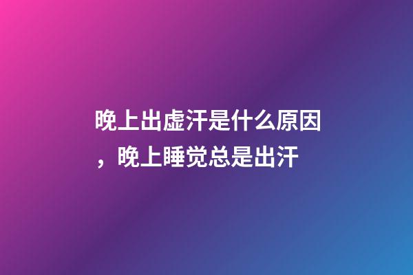 晚上出虚汗是什么原因，晚上睡觉总是出汗-第1张-观点-玄机派