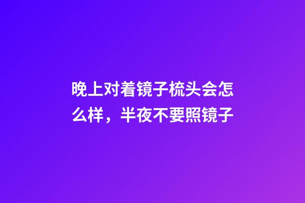 晚上对着镜子梳头会怎么样，半夜不要照镜子-第1张-观点-玄机派