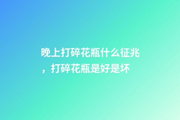 晚上打碎花瓶什么征兆，打碎花瓶是好是坏