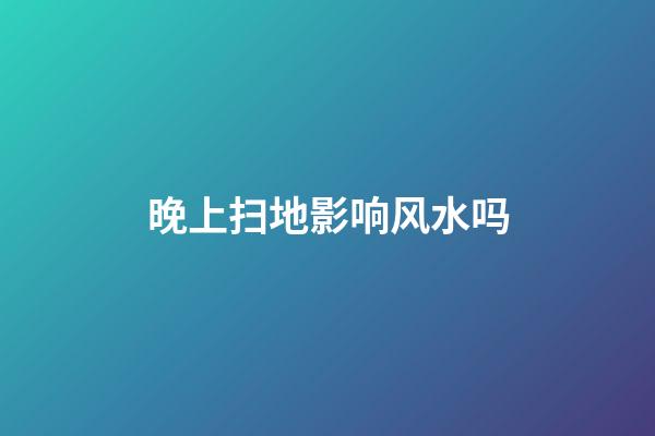 晚上扫地影响风水吗