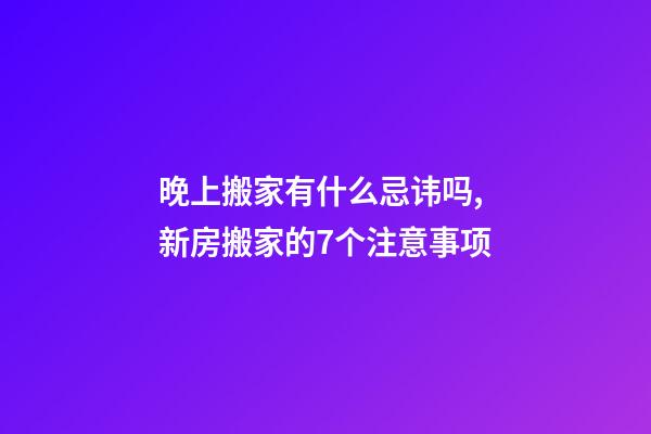 晚上搬家有什么忌讳吗,新房搬家的7个注意事项-第1张-观点-玄机派