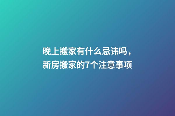 晚上搬家有什么忌讳吗，新房搬家的7个注意事项-第1张-观点-玄机派