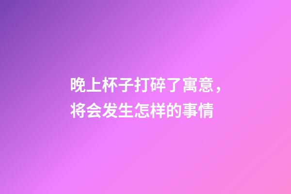 晚上杯子打碎了寓意，将会发生怎样的事情