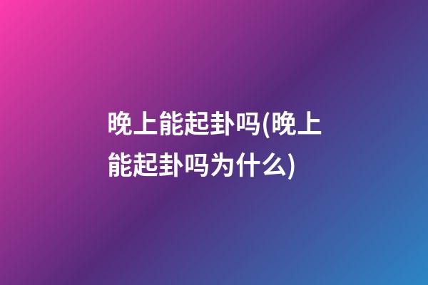 晚上能起卦吗(晚上能起卦吗为什么)