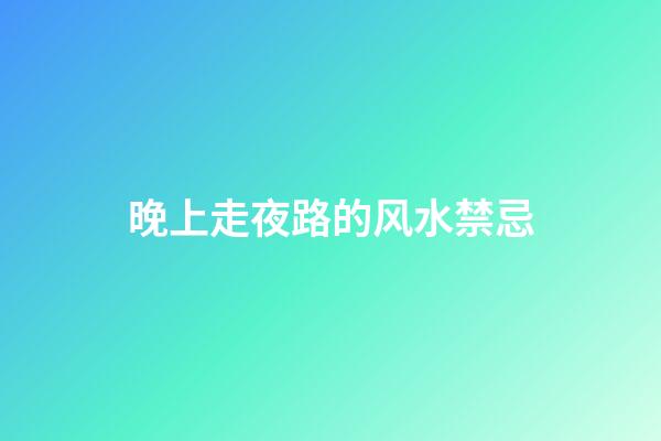 晚上走夜路的风水禁忌