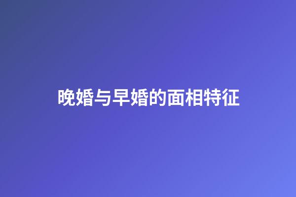 晚婚与早婚的面相特征