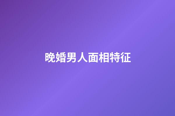 晚婚男人面相特征