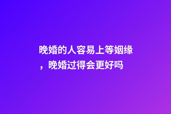 晚婚的人容易上等姻缘，晚婚过得会更好吗