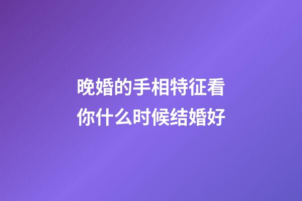 晚婚的手相特征看你什么时候结婚好