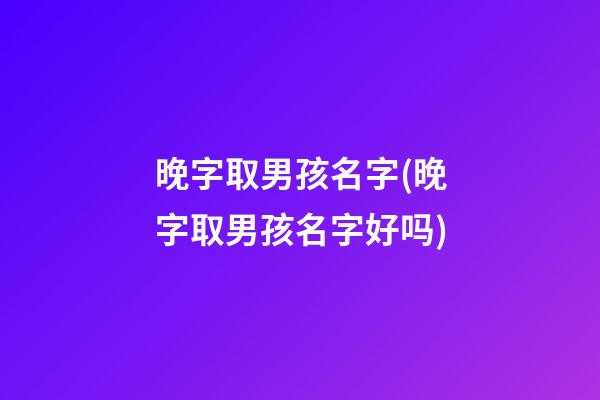 晚字取男孩名字(晚字取男孩名字好吗)