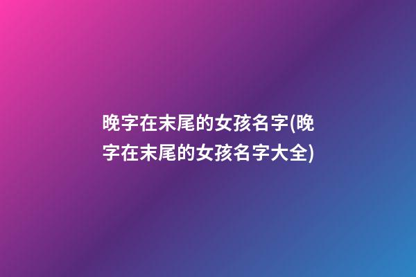 晚字在末尾的女孩名字(晚字在末尾的女孩名字大全)