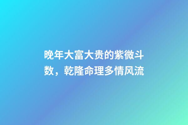 晚年大富大贵的紫微斗数，乾隆命理多情风流-第1张-观点-玄机派