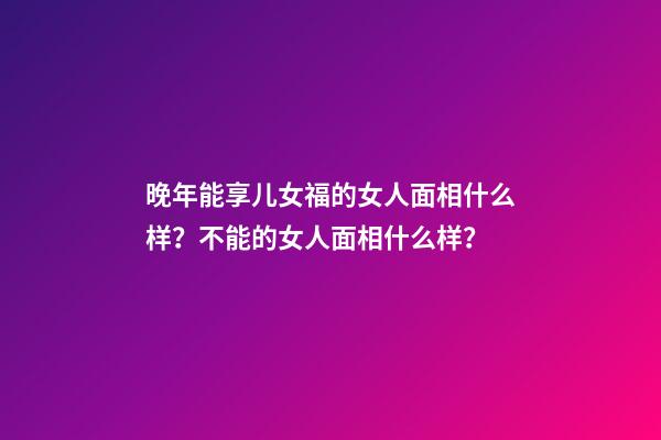 晚年能享儿女福的女人面相什么样？不能的女人面相什么样？