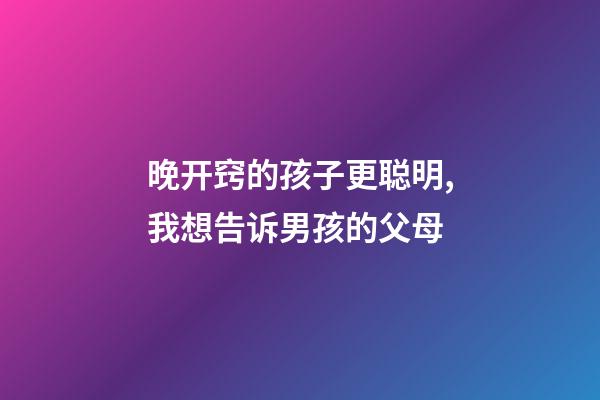 晚开窍的孩子更聪明,我想告诉男孩的父母-第1张-观点-玄机派