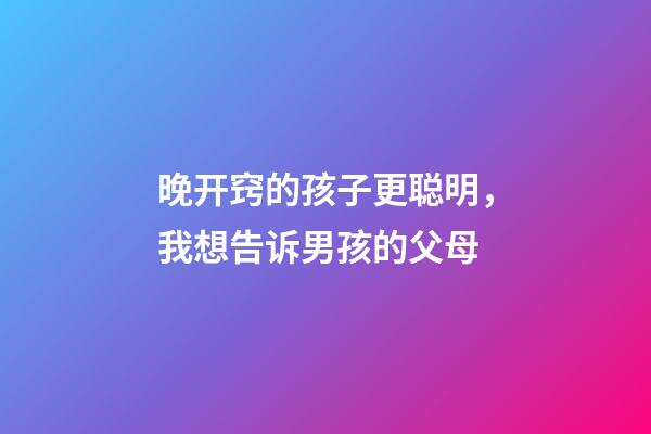 晚开窍的孩子更聪明，我想告诉男孩的父母-第1张-观点-玄机派