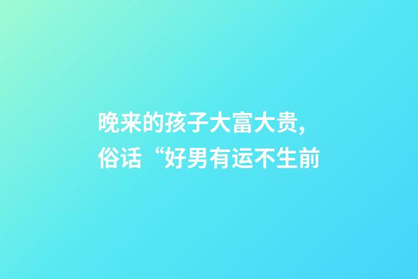 晚来的孩子大富大贵,俗话“好男有运不生前-第1张-观点-玄机派