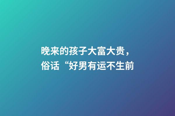 晚来的孩子大富大贵，俗话“好男有运不生前-第1张-观点-玄机派