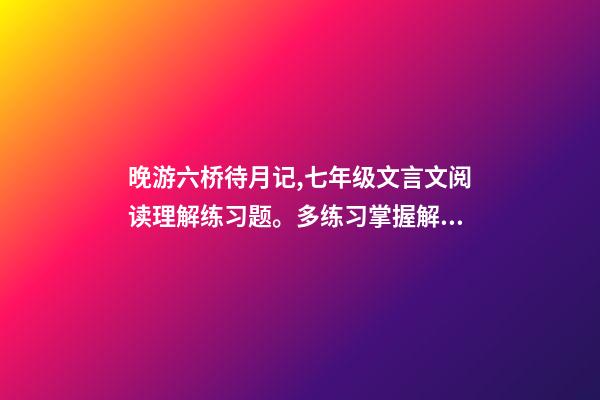 晚游六桥待月记,七年级文言文阅读理解练习题。多练习掌握解题方法。含答案可打印-第1张-观点-玄机派