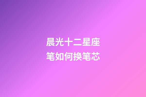 晨光十二星座笔如何换笔芯