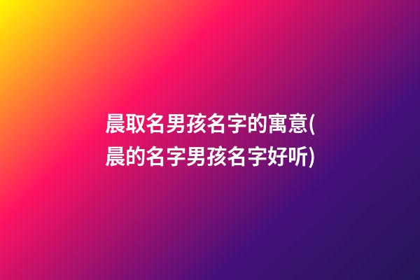 晨取名男孩名字的寓意(晨的名字男孩名字好听)
