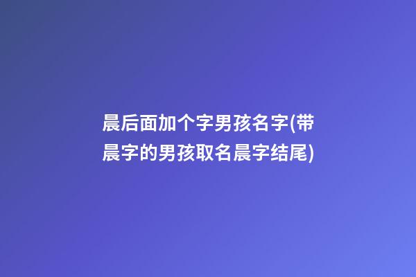 晨后面加个字男孩名字(带晨字的男孩取名晨字结尾)