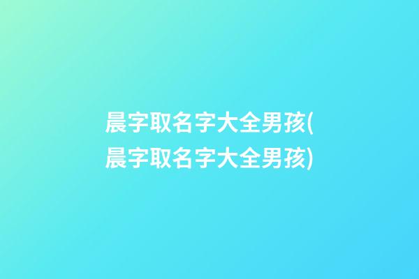 晨字取名字大全男孩(晨字取名字大全男孩)