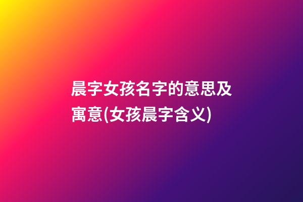 晨字女孩名字的意思及寓意(女孩晨字含义)