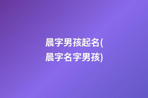晨字男孩起名(晨字名字男孩)