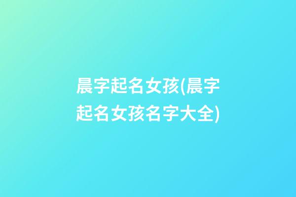 晨字起名女孩(晨字起名女孩名字大全)