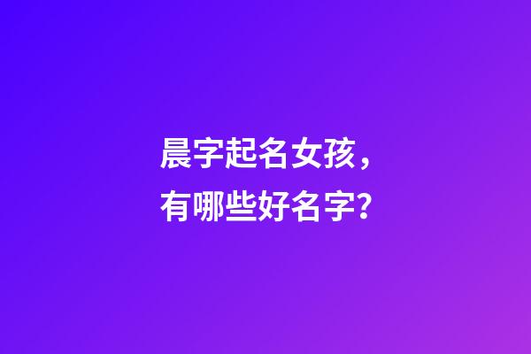 晨字起名女孩，有哪些好名字？