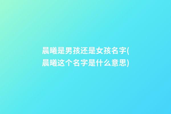 晨曦是男孩还是女孩名字(晨曦这个名字是什么意思)