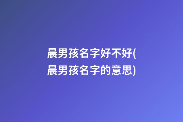 晨男孩名字好不好(晨男孩名字的意思)