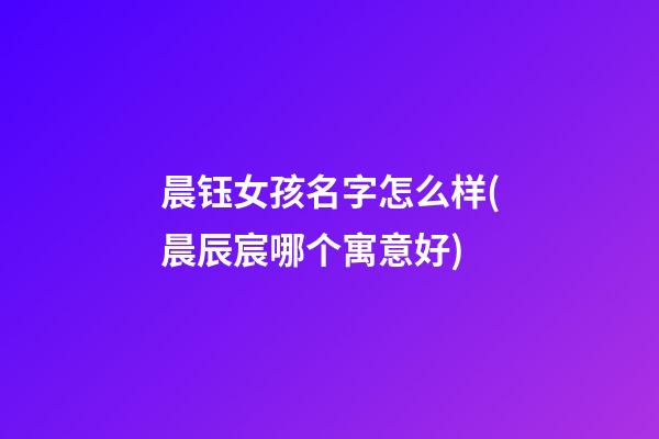 晨钰女孩名字怎么样(晨辰宸哪个寓意好)
