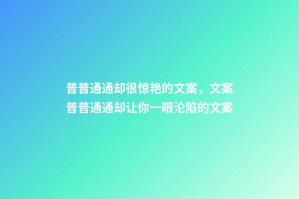 普普通通却很惊艳的文案，文案普普通通却让你一眼沦陷的文案-第1张-观点-玄机派