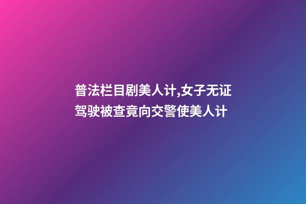 普法栏目剧美人计,女子无证驾驶被查竟向交警使美人计-第1张-观点-玄机派
