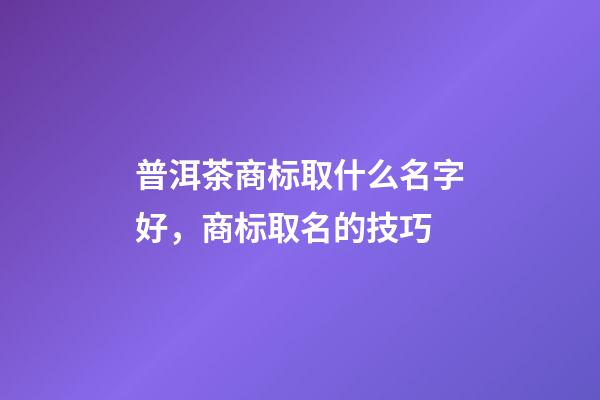 普洱茶商标取什么名字好，商标取名的技巧-第1张-商标起名-玄机派