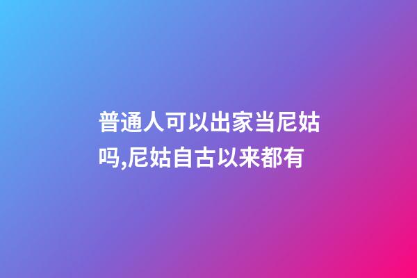 普通人可以出家当尼姑吗,尼姑自古以来都有-第1张-观点-玄机派
