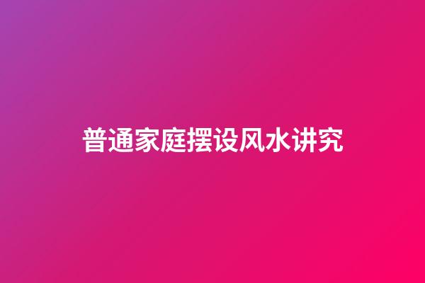 普通家庭摆设风水讲究