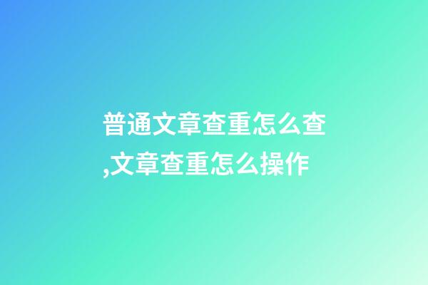 普通文章查重怎么查,文章查重怎么操作-第1张-观点-玄机派