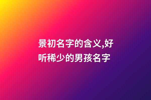 景初名字的含义,好听稀少的男孩名字-第1张-观点-玄机派