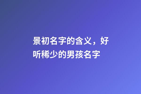 景初名字的含义，好听稀少的男孩名字-第1张-观点-玄机派