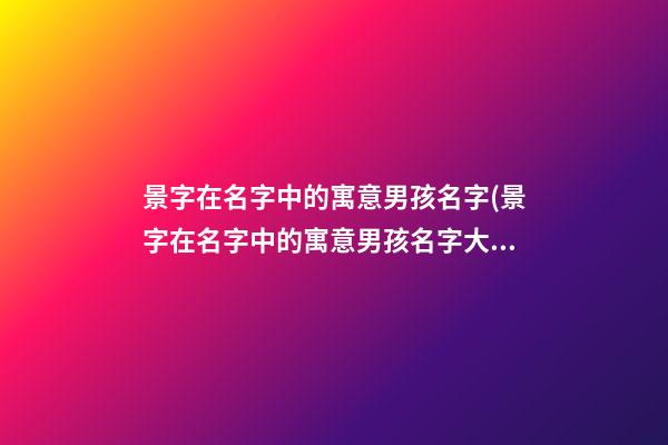 景字在名字中的寓意男孩名字(景字在名字中的寓意男孩名字大全)
