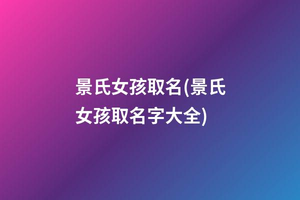 景氏女孩取名(景氏女孩取名字大全)