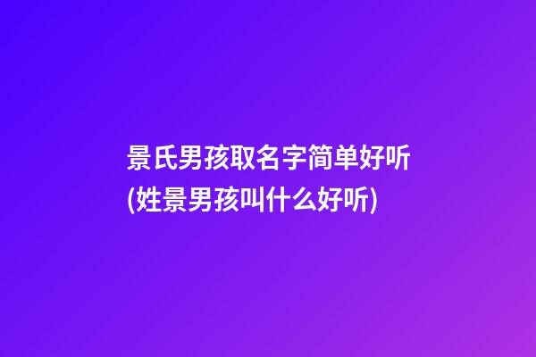 景氏男孩取名字简单好听(姓景男孩叫什么好听)